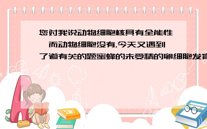 您对我说动物细胞核具有全能性,而动物细胞没有.今天又遇到了道有关的题蜜蜂的未受精的卵细胞发育成雄峰证明了动物细胞具有全能性.请问这句话为什么对