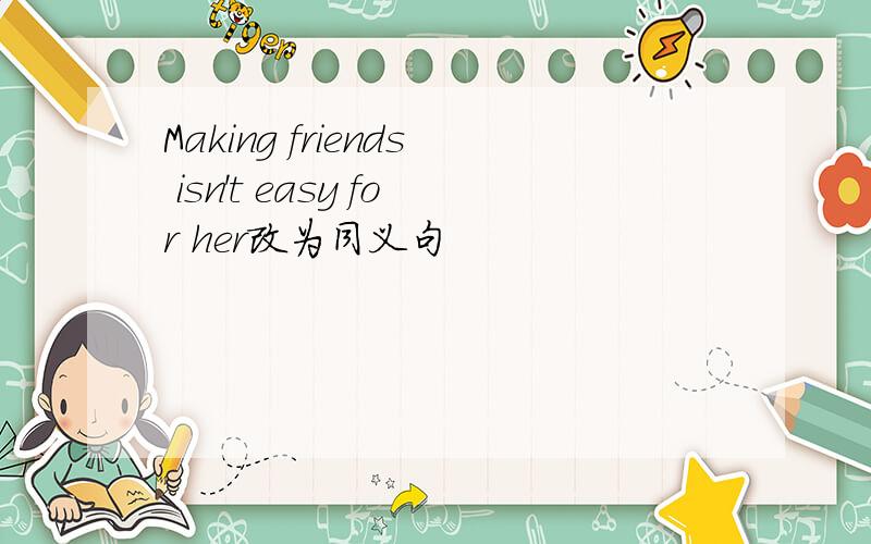 Making friends isn't easy for her改为同义句