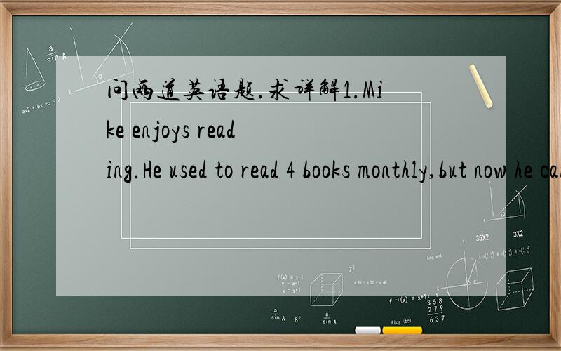 问两道英语题.求详解1.Mike enjoys reading.He used to read 4 books monthly,but now he can read [    ].A.as much twice B.as many twice C.twice as much D.twice as many2.I hear Anna is moving to another city this weekend.[   ]Let's go and see her