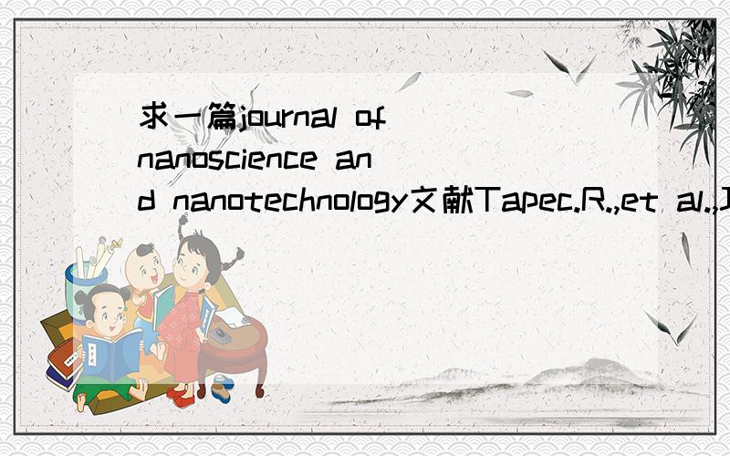 求一篇journal of nanoscience and nanotechnology文献Tapec.R.,et al.,J.Nanosci.Nanotechnol.(2002) 2,405数据库AMER SCIENTIFIC PUBLISHERS我这的网关无权访问，如果您能下载,请发到我的邮箱,