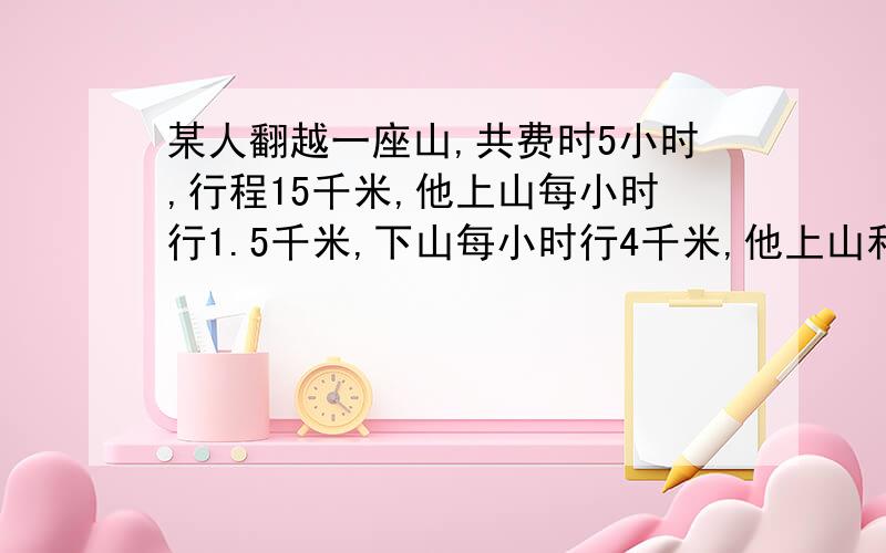 某人翻越一座山,共费时5小时,行程15千米,他上山每小时行1.5千米,下山每小时行4千米,他上山和下山的路路程各是多少？