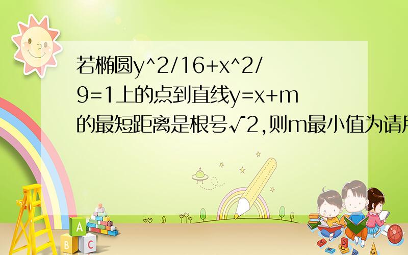 若椭圆y^2/16+x^2/9=1上的点到直线y=x+m的最短距离是根号√2,则m最小值为请用三角换元法!