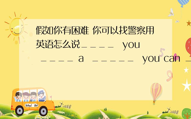 假如你有困难 你可以找警察用英语怎么说____  you ____ a  _____  you can ____ _____ the ____