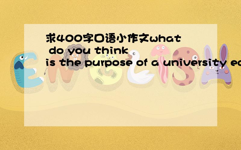 求400字口语小作文what do you think is the purpose of a university education?should it be an end in itself or a means to an end?