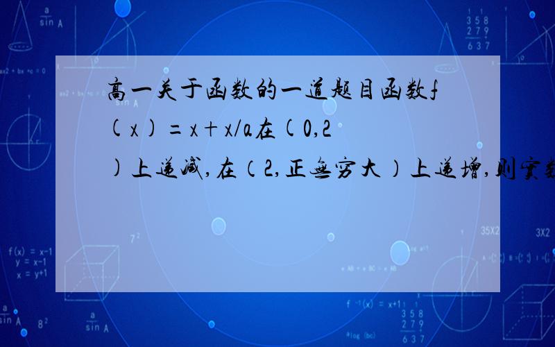 高一关于函数的一道题目函数f(x)=x+x/a在(0,2)上递减,在（2,正无穷大）上递增,则实数a的值为?