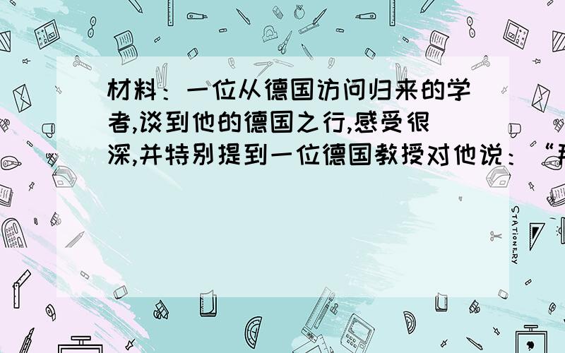 材料：一位从德国访问归来的学者,谈到他的德国之行,感受很深,并特别提到一位德国教授对他说：“那么多中国学生在国际奥林匹克数学、物理等竞赛中频频获奖.可他们中却有学生瞧不起中