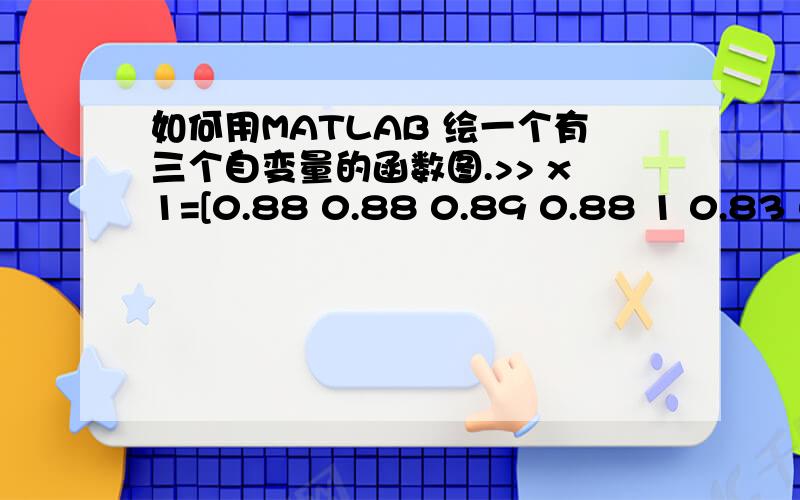 如何用MATLAB 绘一个有三个自变量的函数图.>> x1=[0.88 0.88 0.89 0.88 1 0.83 0.80 0.89];>> x2=[1 1 0.88 0.92 0.55 0.67 0.55 0.73];>> x3=[0.42 0.5 0.67 0.82 0.82 0.98 1 0.83];y=0.999+18.0535*x1^(1/2)-38.8804*x1+20.4709*x1^(3/2)+0.3843*x1*