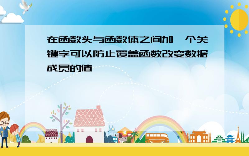 在函数头与函数体之间加一个关键字可以防止覆盖函数改变数据成员的值