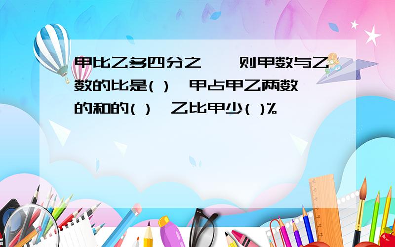 甲比乙多四分之一,则甲数与乙数的比是( ),甲占甲乙两数的和的( ),乙比甲少( )%