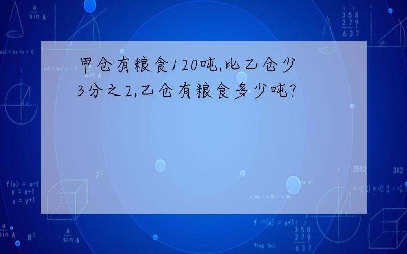 甲仓有粮食120吨,比乙仓少3分之2,乙仓有粮食多少吨?