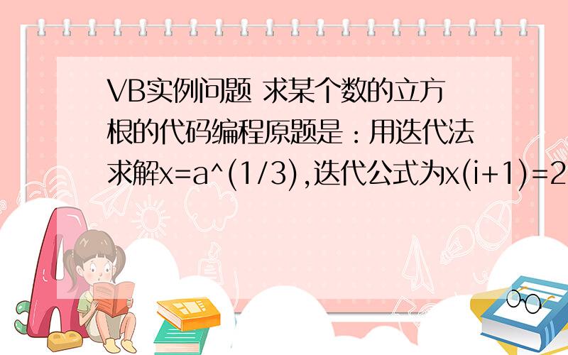 VB实例问题 求某个数的立方根的代码编程原题是：用迭代法求解x=a^(1/3),迭代公式为x(i+1)=2/3*xi+a/3*xi^2;到最后两项绝对值小于10的-5次幂为止 【紧急求助】