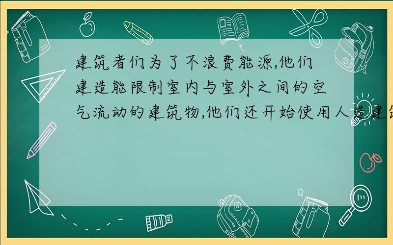 建筑者们为了不浪费能源,他们建造能限制室内与室外之间的空气流动的建筑物,他们还开始使用人造建筑材料,据目前所知,这些材料会释放出有害气体.这是这两方面导致了室内空气污染.这是