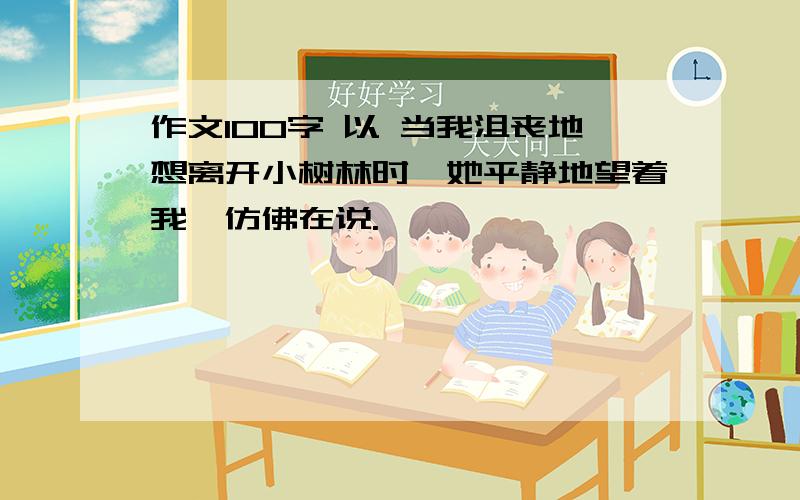 作文100字 以 当我沮丧地想离开小树林时,她平静地望着我,仿佛在说.