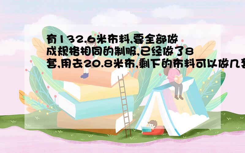 有132.6米布料,要全部做成规格相同的制服,已经做了8套,用去20.8米布,剩下的布料可以做几套制服?方程