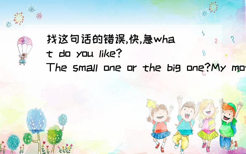 找这句话的错误,快,急what do you like?The small one or the big one?My mother works as a cooker (还有这句)