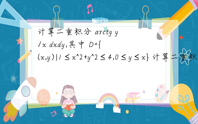 计算二重积分 arctg y/x dxdy,其中 D={(x,y)|1≤x^2+y^2≤4,0≤y≤x}计算二重积分 这里有个符号打不出来*arctg y/x dxdy,其中 D={(x,y)|1≤x^2+y^2≤4,0≤y≤x}