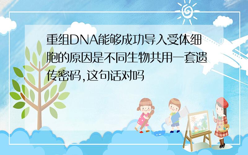 重组DNA能够成功导入受体细胞的原因是不同生物共用一套遗传密码,这句话对吗