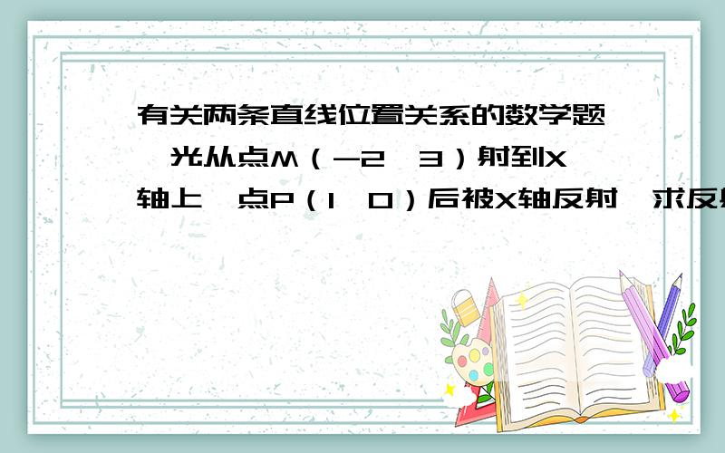 有关两条直线位置关系的数学题,光从点M（-2,3）射到X轴上一点P（1,0）后被X轴反射,求反射光线所在的直线方程