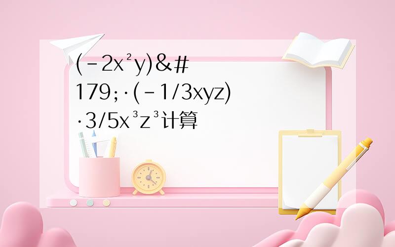 (-2x²y)³·(-1/3xyz)·3/5x³z³计算