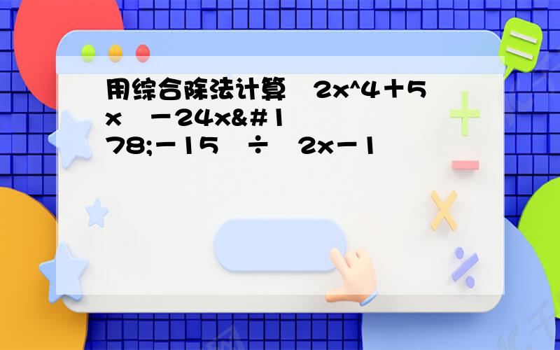 用综合除法计算﹙2x^4＋5x³－24x²－15﹚÷﹙2x－1﹚