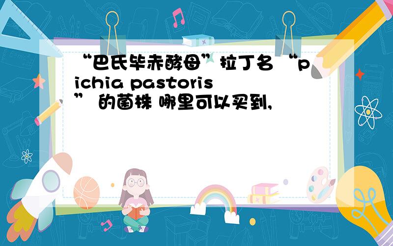 “巴氏毕赤酵母”拉丁名 “pichia pastoris” 的菌株 哪里可以买到,