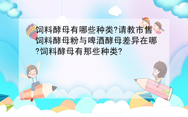 饲料酵母有哪些种类?请教市售饲料酵母粉与啤酒酵母差异在哪?饲料酵母有那些种类?