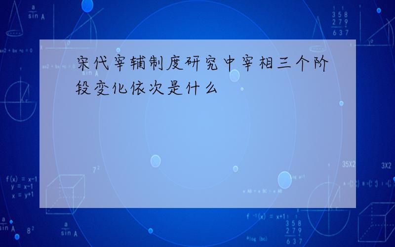 宋代宰辅制度研究中宰相三个阶段变化依次是什么