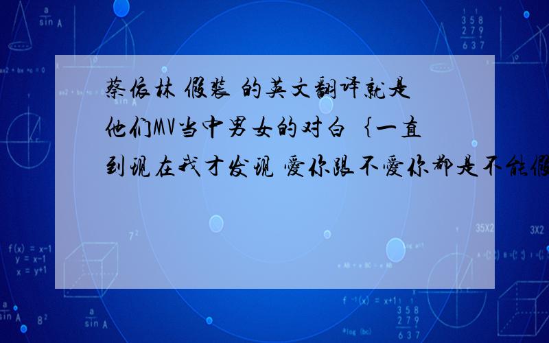 蔡依林 假装 的英文翻译就是他们MV当中男女的对白｛一直到现在我才发现 爱你跟不爱你都是不能假装的｝谢谢