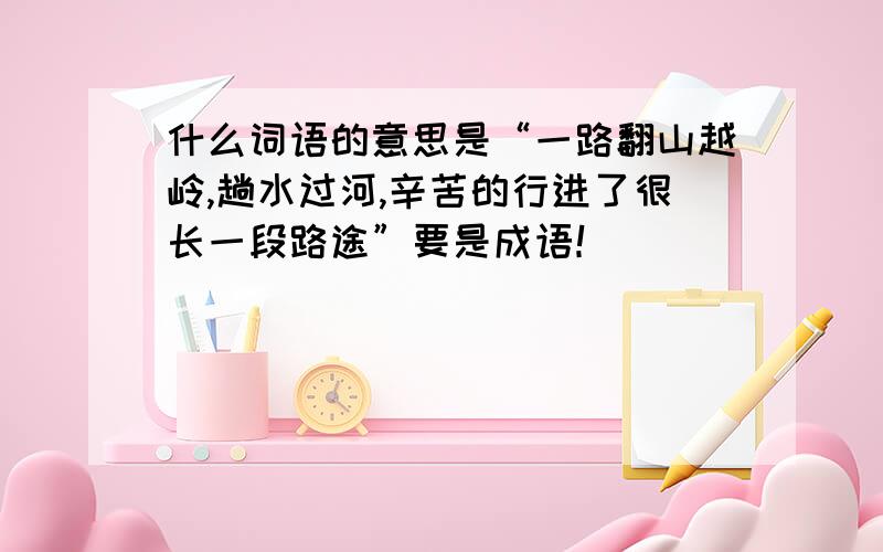 什么词语的意思是“一路翻山越岭,趟水过河,辛苦的行进了很长一段路途”要是成语！