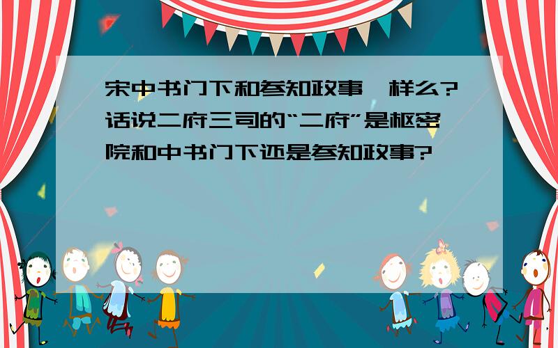 宋中书门下和参知政事一样么?话说二府三司的“二府”是枢密院和中书门下还是参知政事?