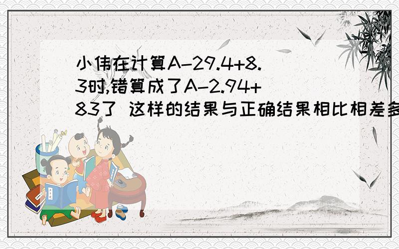 小伟在计算A-29.4+8.3时,错算成了A-2.94+83了 这样的结果与正确结果相比相差多少?