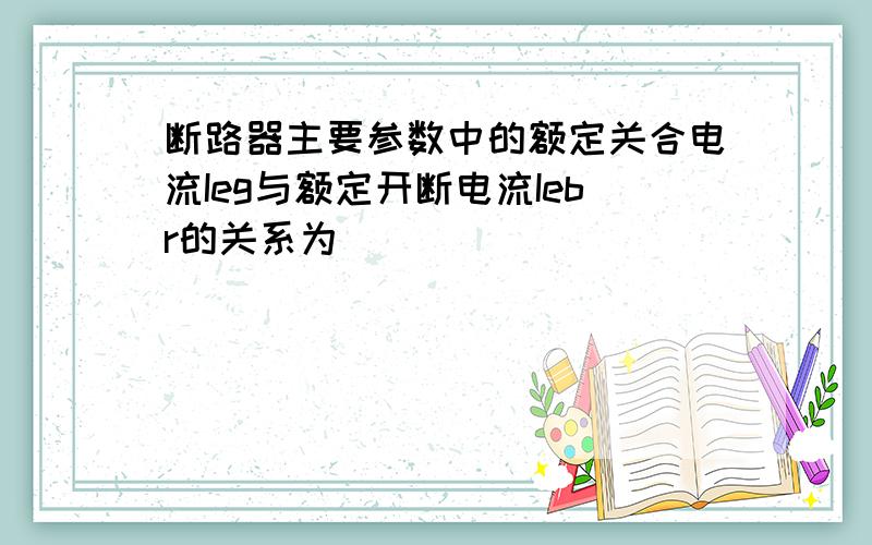 断路器主要参数中的额定关合电流Ieg与额定开断电流Iebr的关系为