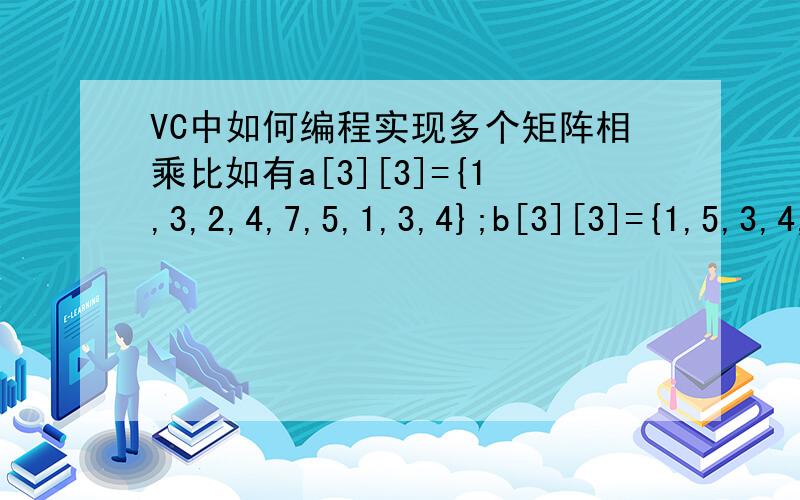 VC中如何编程实现多个矩阵相乘比如有a[3][3]={1,3,2,4,7,5,1,3,4};b[3][3]={1,5,3,4,9,5,7,12,6}; c[3][3]={0,3,2,9,7,4,21,3,5};