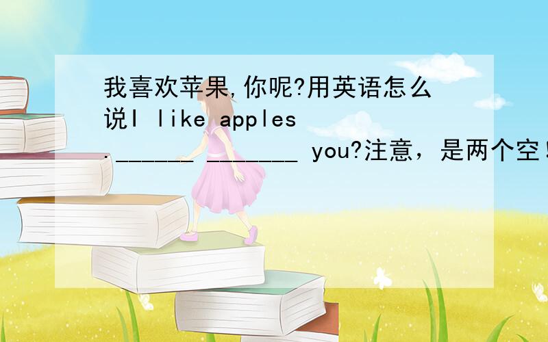 我喜欢苹果,你呢?用英语怎么说I like apples.______ _______ you?注意，是两个空！