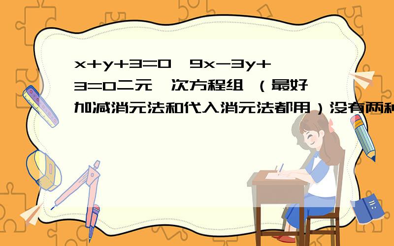 x+y+3=0,9x-3y+3=0二元一次方程组 （最好加减消元法和代入消元法都用）没有两种方法也行