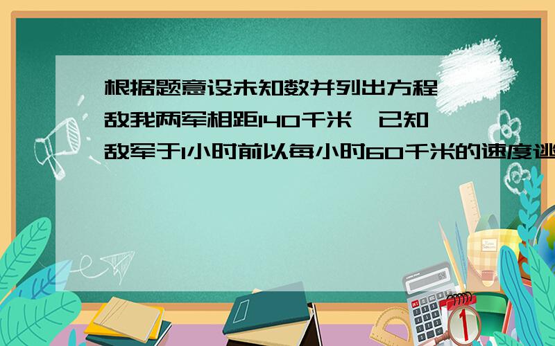 根据题意设未知数并列出方程,敌我两军相距140千米,已知敌军于1小时前以每小时60千米的速度逃跑,现我军以每小时100千米的速度追击,问几小时可以追上?