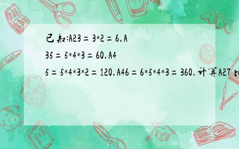 已知:A23=3*2=6,A35=5*4*3=60,A45=5*4*3*2=120,A46=6*5*4*3=360,计算A27 比较A59 A3 10A23分别指A上面一个数 和下面一个数