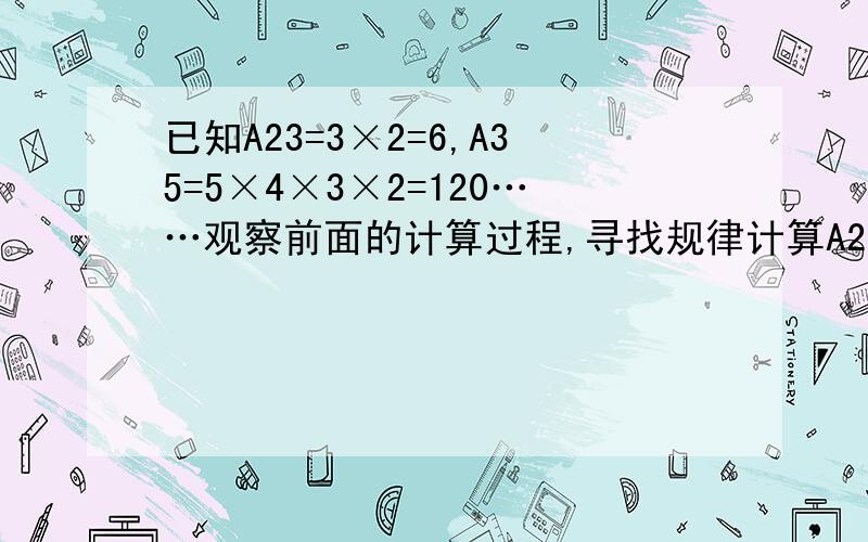 已知A23=3×2=6,A35=5×4×3×2=120……观察前面的计算过程,寻找规律计算A27=()计算A27=注:(A后面数字并非几十几，而是两个独立的数字，位置分别在A后的上面和下面)