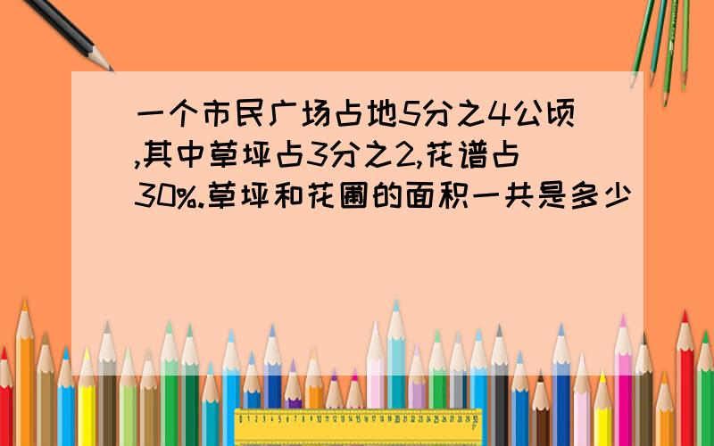 一个市民广场占地5分之4公顷,其中草坪占3分之2,花谱占30%.草坪和花圃的面积一共是多少