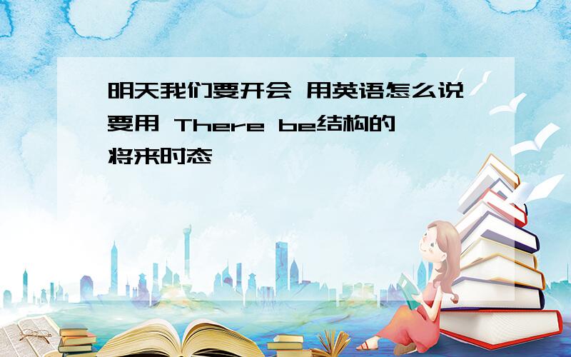 明天我们要开会 用英语怎么说要用 There be结构的将来时态