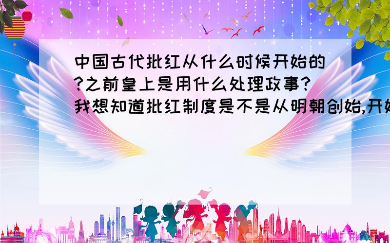 中国古代批红从什么时候开始的?之前皇上是用什么处理政事?我想知道批红制度是不是从明朝创始,开始实行的?明朝之前又没有,谢谢