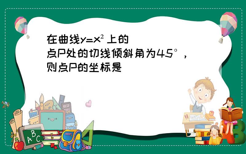 在曲线y=x²上的点P处的切线倾斜角为45°,则点P的坐标是