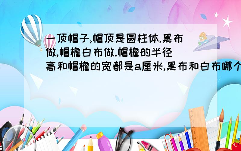 一顶帽子,帽顶是圆柱体,黑布做,帽檐白布做.帽檐的半径 高和帽檐的宽都是a厘米,黑布和白布哪个用的多?