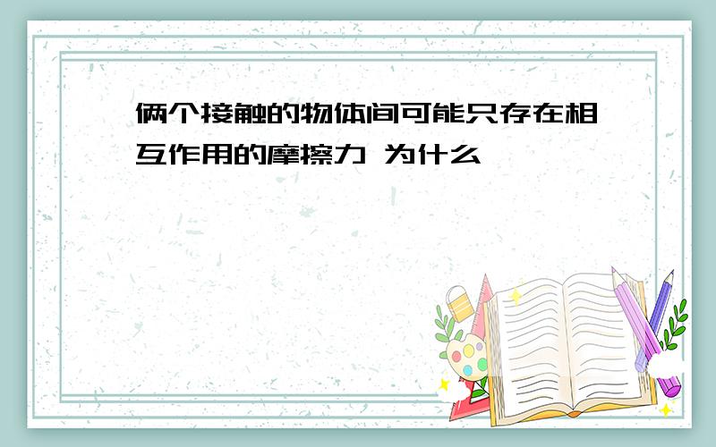 俩个接触的物体间可能只存在相互作用的摩擦力 为什么