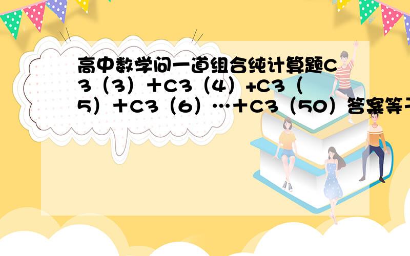 高中数学问一道组合纯计算题C3（3）＋C3（4）+C3（5）＋C3（6）…＋C3（50）答案等于C4(51),怎么算说下,谢谢!