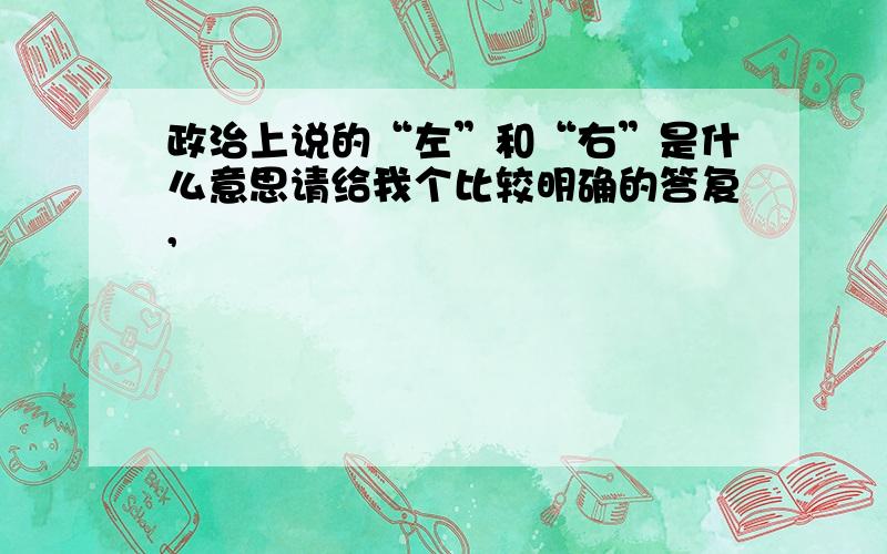 政治上说的“左”和“右”是什么意思请给我个比较明确的答复,