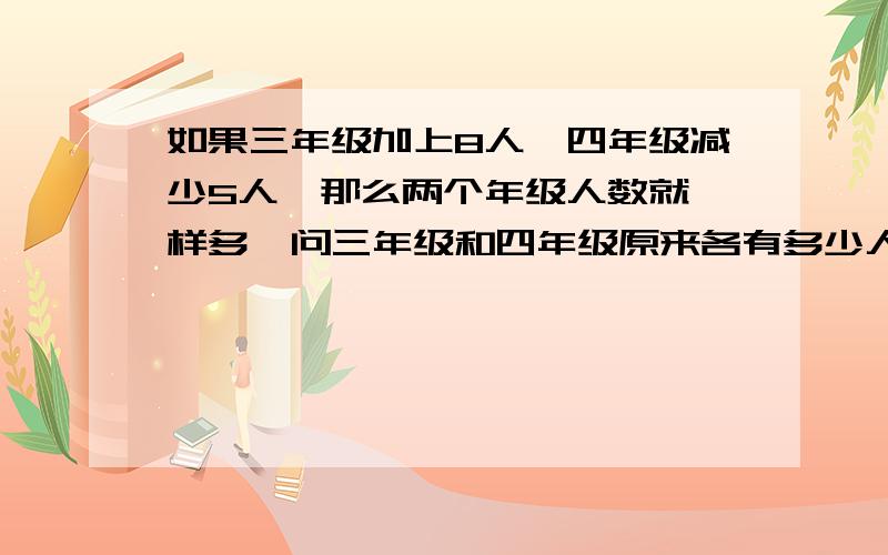 如果三年级加上8人,四年级减少5人,那么两个年级人数就一样多,问三年级和四年级原来各有多少人,求算式!