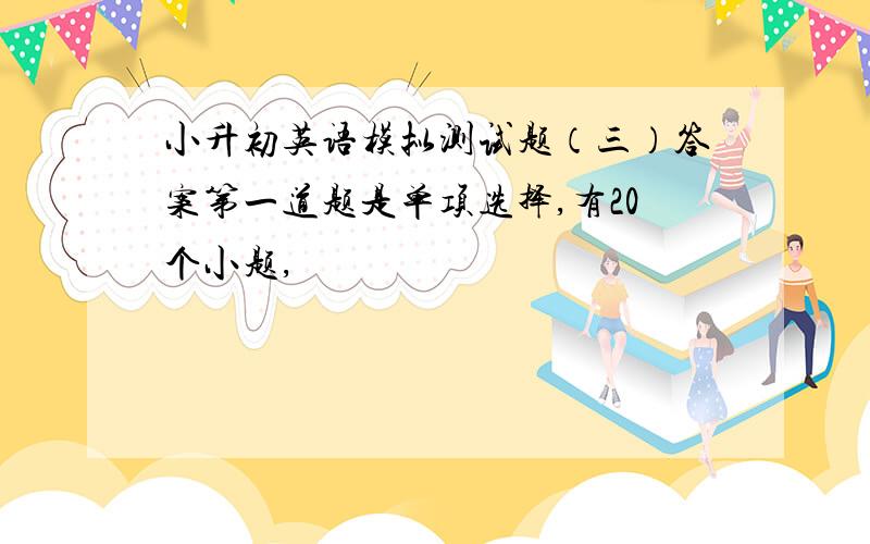 小升初英语模拟测试题（三）答案第一道题是单项选择,有20个小题,