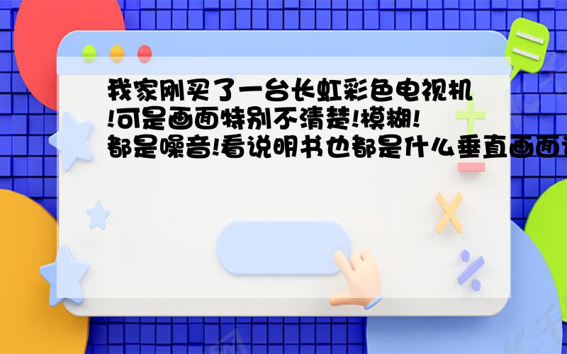 我家刚买了一台长虹彩色电视机!可是画面特别不清楚!模糊!都是噪音!看说明书也都是什么垂直画面调整的!没有用!我想问问到底是天线的缘故!还是需要用遥控器来调整?如果是用遥控器可不