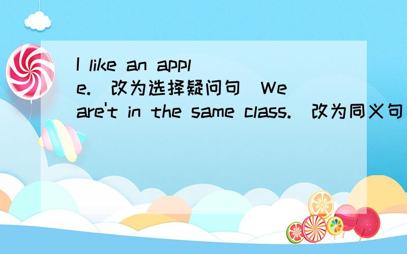 I like an apple.(改为选择疑问句)We are't in the same class.（改为同义句）The cinema is next to the post office.（就划线部分提问,划线部分是next to)